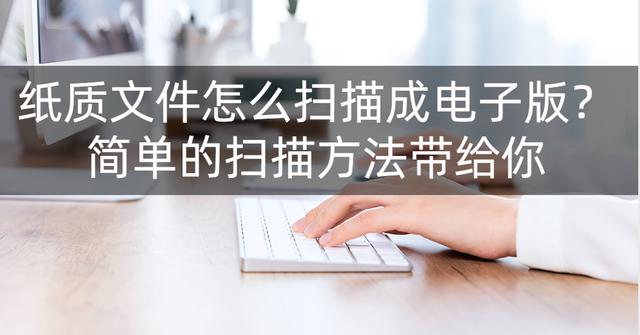 紙質(zhì)版的文件怎么掃描成電子版文檔（紙質(zhì)掃描成電子版的簡單操作方法）(1)